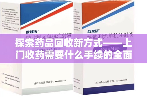 盐城探索药品回收新方式——上门收药需要什么手续的全面解析