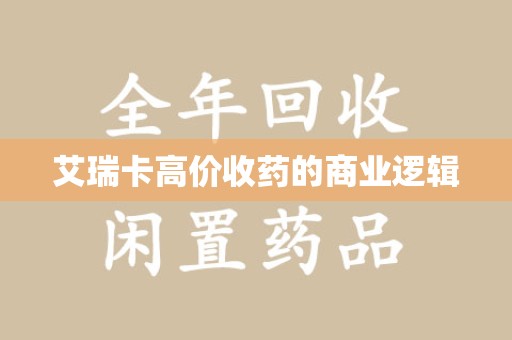 盐城艾瑞卡高价收药的商业逻辑