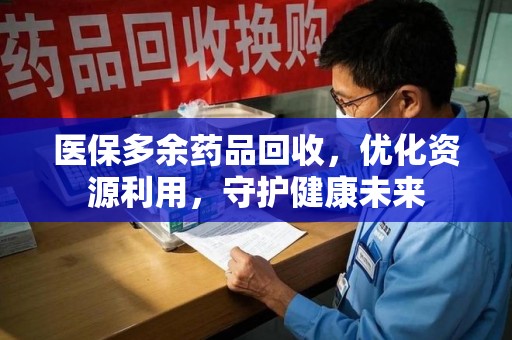 盐城医保多余药品回收，优化资源利用，守护健康未来