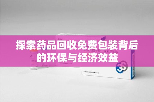盐城探索药品回收免费包装背后的环保与经济效益