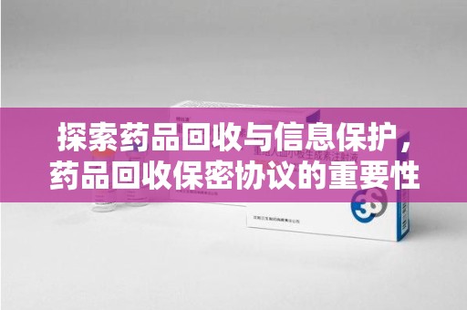 盐城探索药品回收与信息保护，药品回收保密协议的重要性及实践路径