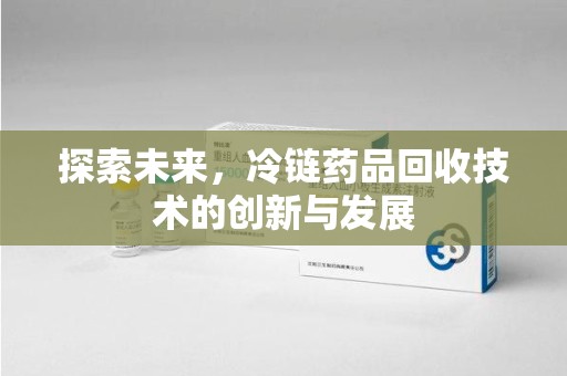 盐城探索未来，冷链药品回收技术的创新与发展