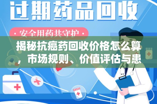 盐城揭秘抗癌药回收价格怎么算，市场规则、价值评估与患者权益