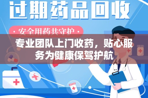 盐城专业团队上门收药，贴心服务为健康保驾护航