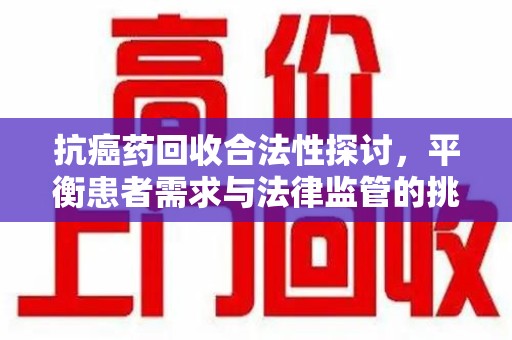 盐城抗癌药回收合法性探讨，平衡患者需求与法律监管的挑战
