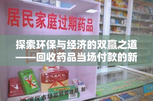 盐城探索环保与经济的双赢之道——回收药品当场付款的新型模式