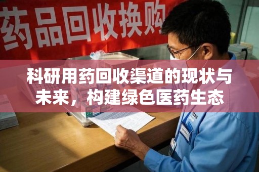 盐城科研用药回收渠道的现状与未来，构建绿色医药生态