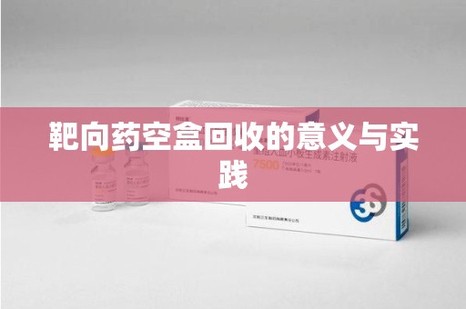 盐城靶向药空盒回收的意义与实践
