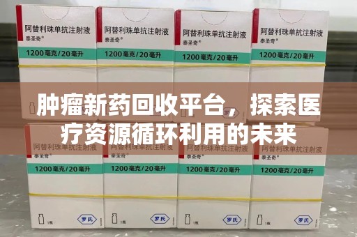 盐城肿瘤新药回收平台，探索医疗资源循环利用的未来