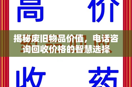 盐城揭秘废旧物品价值，电话咨询回收价格的智慧选择
