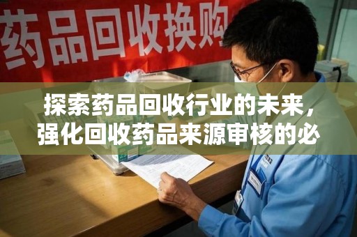 盐城探索药品回收行业的未来，强化回收药品来源审核的必要性