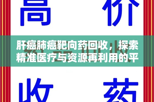 盐城肝癌肺癌靶向药回收，探索精准医疗与资源再利用的平衡