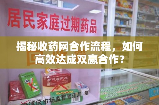 盐城揭秘收药网合作流程，如何高效达成双赢合作？
