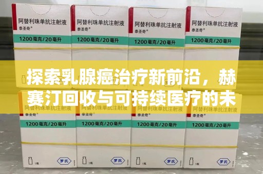盐城探索乳腺癌治疗新前沿，赫赛汀回收与可持续医疗的未来