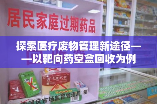 盐城探索医疗废物管理新途径——以靶向药空盒回收为例