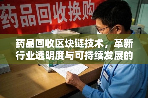 盐城药品回收区块链技术，革新行业透明度与可持续发展的关键