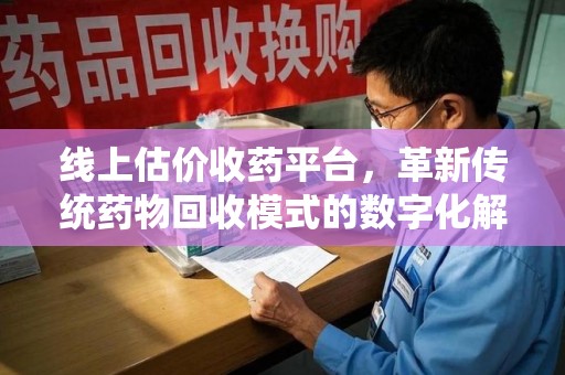盐城线上估价收药平台，革新传统药物回收模式的数字化解决方案