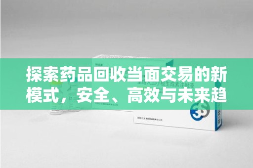 盐城探索药品回收当面交易的新模式，安全、高效与未来趋势