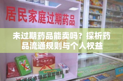 盐城未过期药品能卖吗？探析药品流通规则与个人权益