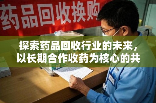 盐城探索药品回收行业的未来，以长期合作收药为核心的共赢模式