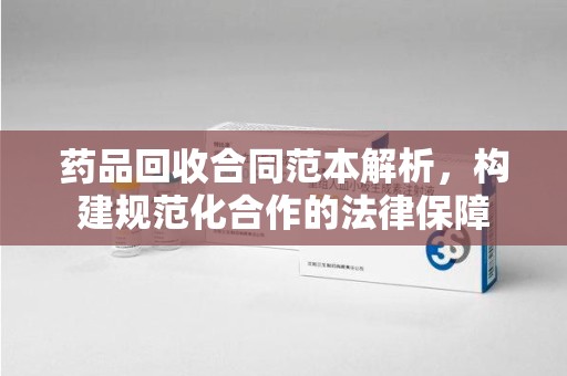 盐城药品回收合同范本解析，构建规范化合作的法律保障