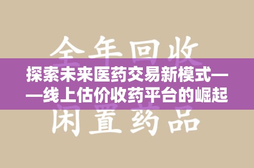 盐城探索未来医药交易新模式——线上估价收药平台的崛起与价值