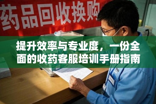 盐城提升效率与专业度，一份全面的收药客服培训手册指南