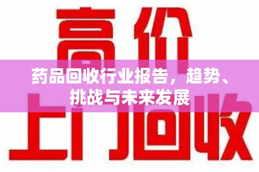 盐城药品回收行业报告，趋势、挑战与未来发展
