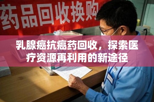 盐城乳腺癌抗癌药回收，探索医疗资源再利用的新途径