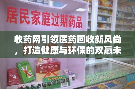 盐城收药网引领医药回收新风尚，打造健康与环保的双赢未来