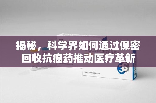 盐城揭秘，科学界如何通过保密回收抗癌药推动医疗革新