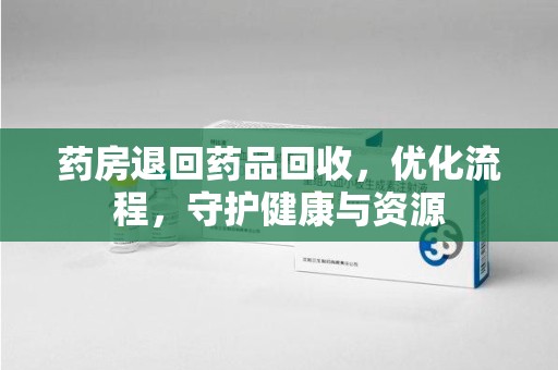 盐城药房退回药品回收，优化流程，守护健康与资源