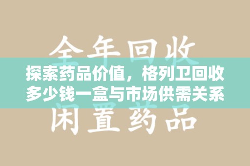 盐城探索药品价值，格列卫回收多少钱一盒与市场供需关系的深度解析