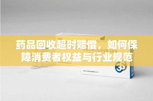 盐城药品回收超时赔偿，如何保障消费者权益与行业规范