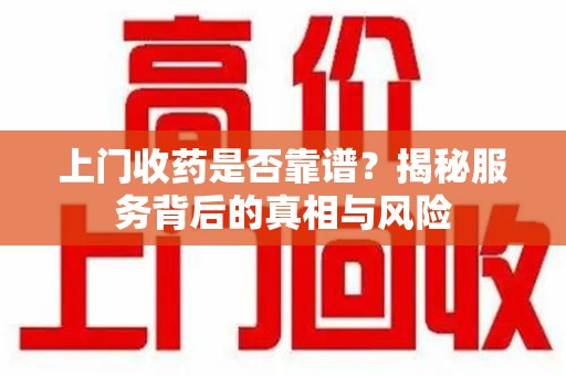 盐城上门收药是否靠谱？揭秘服务背后的真相与风险