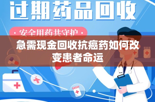 盐城急需现金回收抗癌药如何改变患者命运
