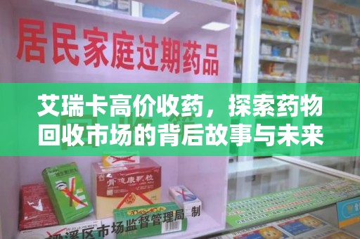 盐城艾瑞卡高价收药，探索药物回收市场的背后故事与未来趋势