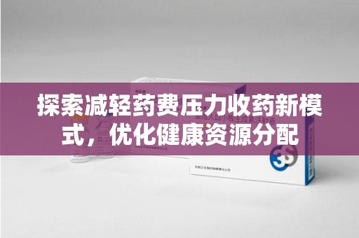 盐城探索减轻药费压力收药新模式，优化健康资源分配