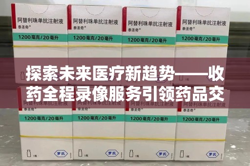 盐城探索未来医疗新趋势——收药全程录像服务引领药品交付安全新篇章
