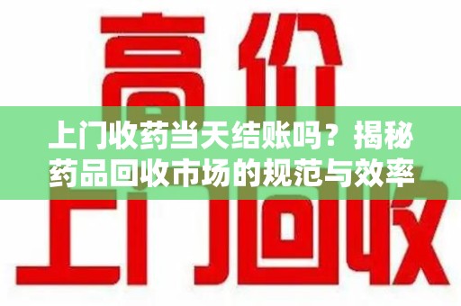 盐城上门收药当天结账吗？揭秘药品回收市场的规范与效率