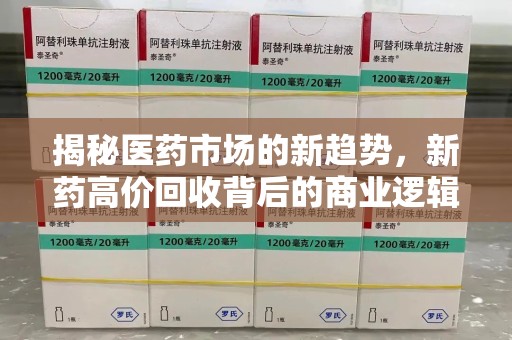盐城揭秘医药市场的新趋势，新药高价回收背后的商业逻辑与社会影响
