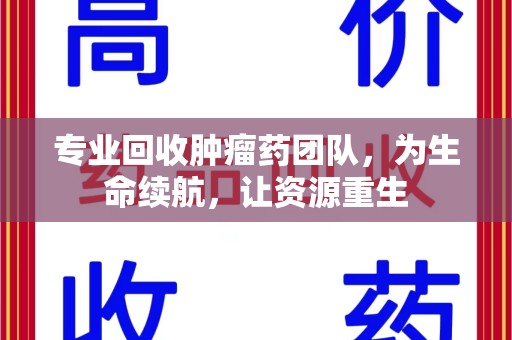 盐城专业回收肿瘤药团队，为生命续航，让资源重生