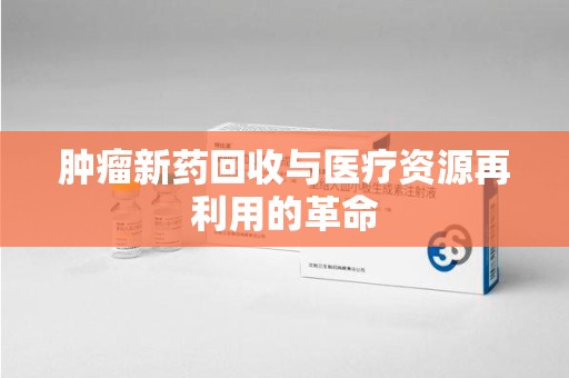 盐城肿瘤新药回收与医疗资源再利用的革命
