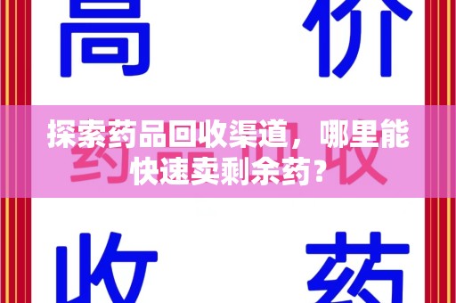 盐城探索药品回收渠道，哪里能快速卖剩余药？