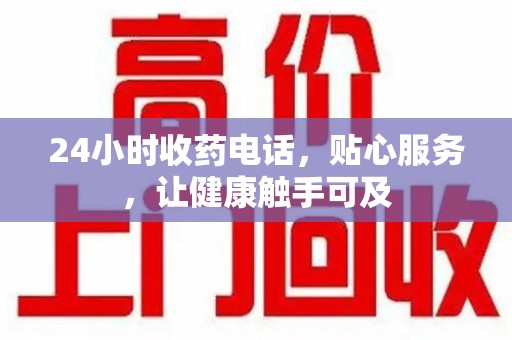盐城24小时收药电话，贴心服务，让健康触手可及