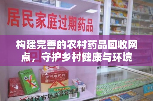 盐城构建完善的农村药品回收网点，守护乡村健康与环境