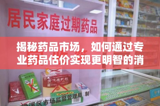 盐城揭秘药品市场，如何通过专业药品估价实现更明智的消费决策