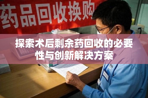 盐城探索术后剩余药回收的必要性与创新解决方案
