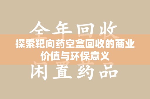盐城探索靶向药空盒回收的商业价值与环保意义