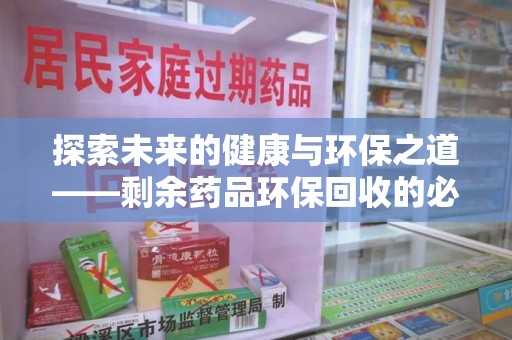 盐城探索未来的健康与环保之道——剩余药品环保回收的必要性与实践